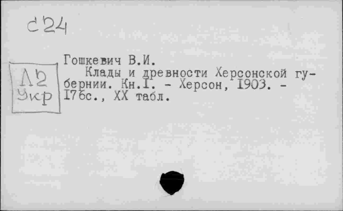 ﻿Гошкевич В.И.
Клады и древности Херсонской гу бернии. Кн.1. - Херсон, 1903. -17ос., XX табл.